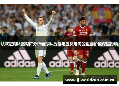 从欧冠淘汰赛对阵分析看球队战略与胜负走向的重要价值深层影响 从欧冠淘汰赛对阵分析看球队战略与胜负走向的重要价值深层影响