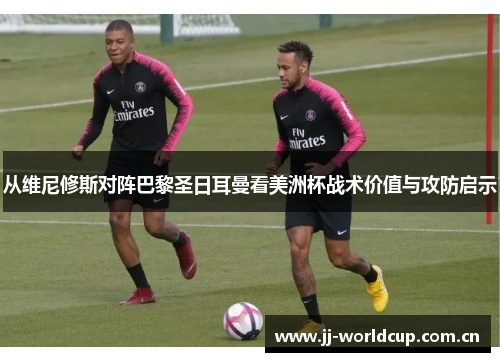 从维尼修斯对阵巴黎圣日耳曼看美洲杯战术价值与攻防启示 从维尼修斯对阵巴黎圣日耳曼看美洲杯战术价值与攻防启示