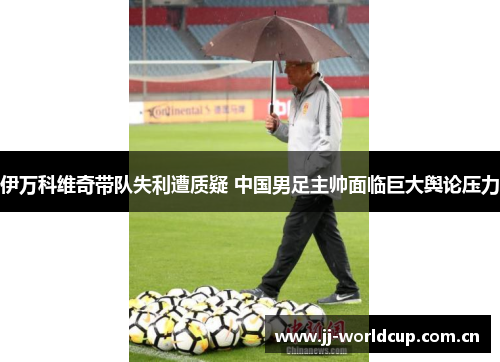 伊万科维奇带队失利遭质疑 中国男足主帅面临巨大舆论压力 伊万科维奇带队失利遭质疑 中国男足主帅面临巨大舆论压力